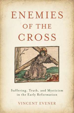 Enemies of the Cross: Suffering, Truth, and Mysticism in the Early Reformation de Vincent Evener