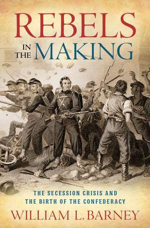 Rebels in the Making: The Secession Crisis and the Birth of the Confederacy de William L. Barney