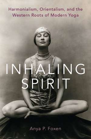 Inhaling Spirit: Harmonialism, Orientalism, and the Western Roots of Modern Yoga de Anya P. Foxen