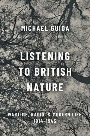 Listening to British Nature: Wartime, Radio, and Modern Life, 1914-1945 de Michael Guida