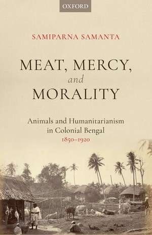 Meat, Mercy, Morality: Animals and Humanitarianism in Colonial Bengal, 1850-1920 de Samiparna Samanta