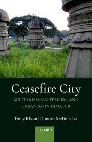 Ceasefire City: Militarism, Capitalism, and Urbanism in Dimapur de Dolly Kikon