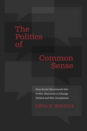 The Politics of Common Sense: How Social Movements Use Public Discourse to Change Politics and Win Acceptance de Deva R. Woodly