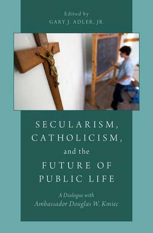 Secularism, Catholicism, and the Future of Public Life: A Dialogue with Ambassador Douglas W. Kmiec de Gary J. Adler