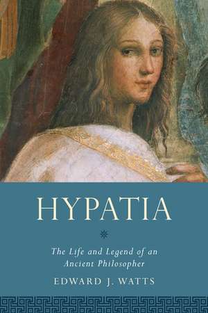 Hypatia: The Life and Legend of an Ancient Philosopher de Edward J. Watts