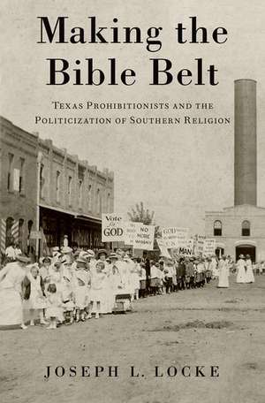 Making the Bible Belt: Texas Prohibitionists and the Politicization of Southern Religion de Joseph Locke