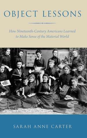 Object Lessons: How Nineteenth-Century Americans Learned to Make Sense of the Material World de Sarah Anne Carter