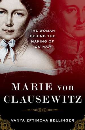 Marie von Clausewitz: The Woman Behind the Making of On War de Vanya Eftimova Bellinger