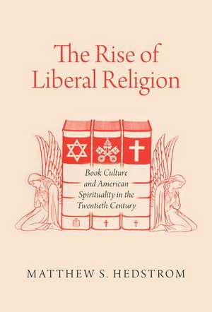 The Rise of Liberal Religion: Book Culture and American Spirituality in the Twentieth Century de Matthew S. Hedstrom