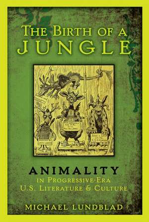 The Birth of a Jungle: Animality in Progressive-Era U.S. Literature and Culture de Michael Lundblad