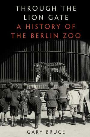 Through the Lion Gate: A History of the Berlin Zoo de Gary Bruce