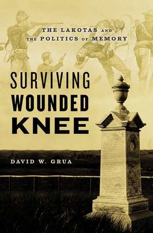 Surviving Wounded Knee: The Lakotas and the Politics of Memory de David W. Grua