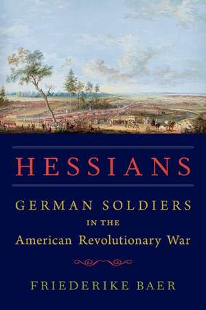 Hessians: German Soldiers in the American Revolutionary War de Friederike Baer