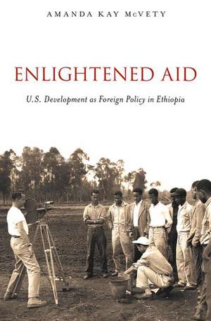 Enlightened Aid: U.S. Development as Foreign Policy in Ethiopia de Amanda Kay McVety