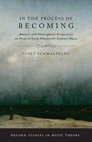 In the Process of Becoming: Analytic and Philosophical Perspectives on Form in Early Nineteenth-Century Music de Janet Schmalfeldt