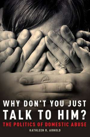 Why Don't You Just Talk to Him?: The Politics of Domestic Abuse de Kathleen R. Arnold