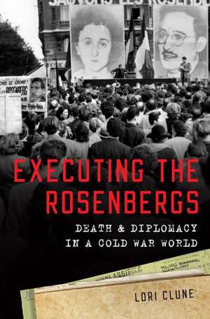 Executing the Rosenbergs: Death and Diplomacy in a Cold War World de Lori Clune