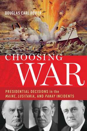 Choosing War: Presidential Decisions in the Maine, Lusitania, and Panay Incidents de Douglas C. Peifer