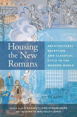 Housing the New Romans: Architectural Reception and Classical Style in the Modern World de Katharine T. von Stackelberg