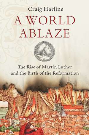 A World Ablaze: The Rise of Martin Luther and the Birth of the Reformation de Craig Harline