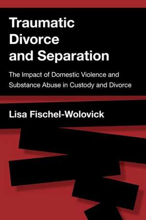 Traumatic Divorce and Separation: The Impact of Domestic Violence and Substance Abuse in Custody and Divorce de Lisa Fischel-Wolovick