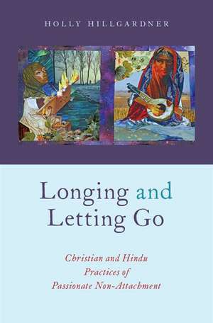 Longing and Letting Go: Christian and Hindu Practices of Passionate Non-Attachment de Holly Hillgardner