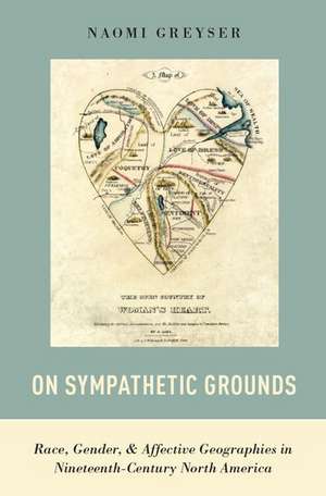 On Sympathetic Grounds: Race, Gender, and Affective Geographies in Nineteenth-Century North America de Naomi Greyser