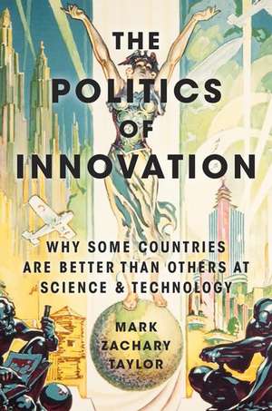 The Politics of Innovation: Why Some Countries Are Better Than Others at Science and Technology de Mark Zachary Taylor