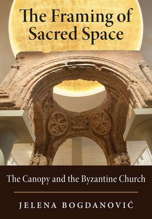 The Framing of Sacred Space: The Canopy and the Byzantine Church de Jelena Bogdanovic