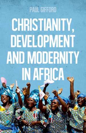 Christianity, Development and Modernity in Africa de Paul Gifford