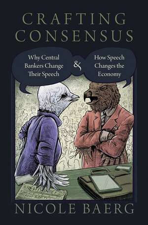 Crafting Consensus: Why Central Bankers Change Their Speech and How Speech Changes the Economy de Nicole Baerg