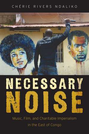 Necessary Noise: Music, Film, and Charitable Imperialism in the East of Congo de Chérie Rivers Ndaliko