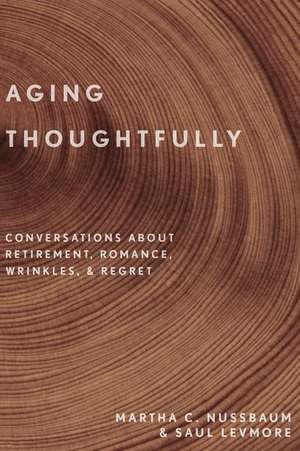 Aging Thoughtfully: Conversations about Retirement, Romance, Wrinkles, and Regret de Martha C. Nussbaum