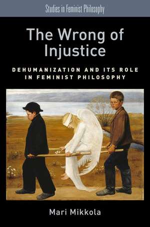 The Wrong of Injustice: Dehumanization and its Role in Feminist Philosophy de Mari Mikkola