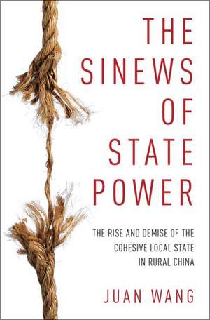 The Sinews of State Power: The Rise and Demise of The Cohesive Local State in Rural China de Juan Wang