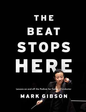 The Beat Stops Here: Lessons on and off the Podium for Today's Conductor de Mark Gibson