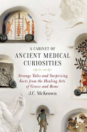 A Cabinet of Ancient Medical Curiosities: Strange Tales and Surprising Facts from the Healing Arts of Greece and Rome de J. C. McKeown