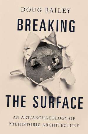 Breaking the Surface: An Art/Archaeology of Prehistoric Architecture de Doug Bailey