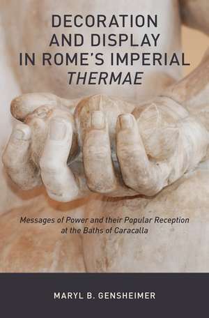 Decoration and Display in Rome's Imperial Thermae: Messages of Power and their Popular Reception at the Baths of Caracalla de Maryl B. Gensheimer