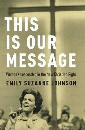 This Is Our Message: Women's Leadership in the New Christian Right de Emily Suzanne Johnson