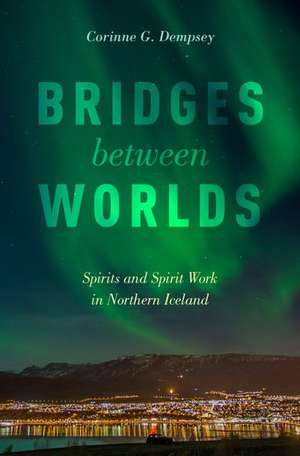 Bridges between Worlds: Spirits and Spirit Work in Northern Iceland de Corinne G. Dempsey