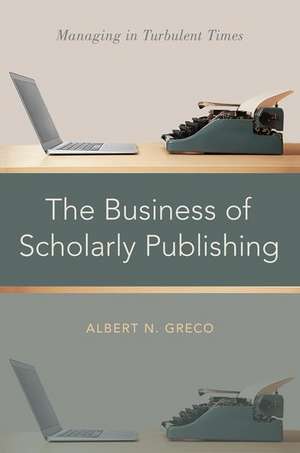 The Business of Scholarly Publishing: Managing in Turbulent Times de Albert N. Greco