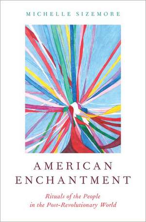 American Enchantment: Rituals of the People in the Post-Revolutionary World de Michelle Sizemore