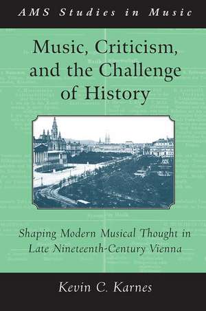 Music, Criticism, and the Challenge of History: Shaping Modern Musical Thought in Late Nineteenth-Century Vienna de Kevin Karnes