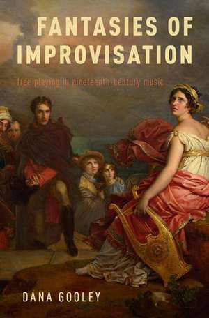 Fantasies of Improvisation: Free Playing in Nineteenth-Century Music de Dana Gooley