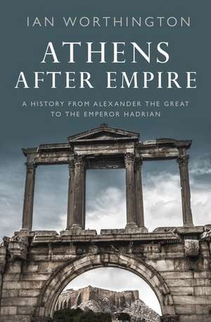 Athens After Empire: A History from Alexander the Great to the Emperor Hadrian de Ian Worthington