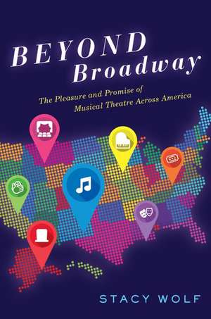 Beyond Broadway: The Pleasure and Promise of Musical Theatre Across America de Stacy Wolf