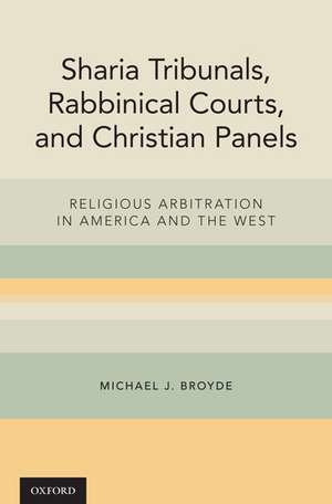 Sharia Tribunals, Rabbinical Courts, and Christian Panels: Religious Arbitration in America and the West de Michael J. Broyde