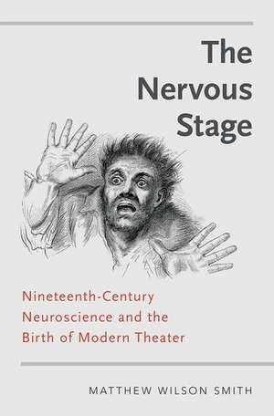 The Nervous Stage: Nineteenth-century Neuroscience and the Birth of Modern Theatre de Matthew Wilson Smith