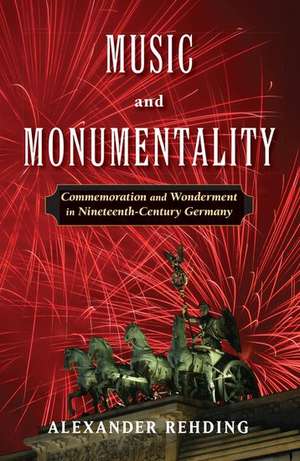 Music and Monumentality: Commemoration and Wonderment in Nineteenth-Century Germany de Alexander Rehding